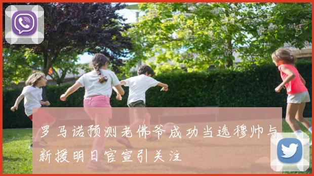 罗马诺预测老佛爷成功当选穆帅与新援明日官宣引关注