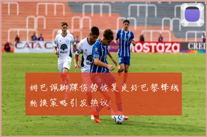 姆巴佩脚踝伤势恢复良好巴黎锋线轮换策略引发热议
