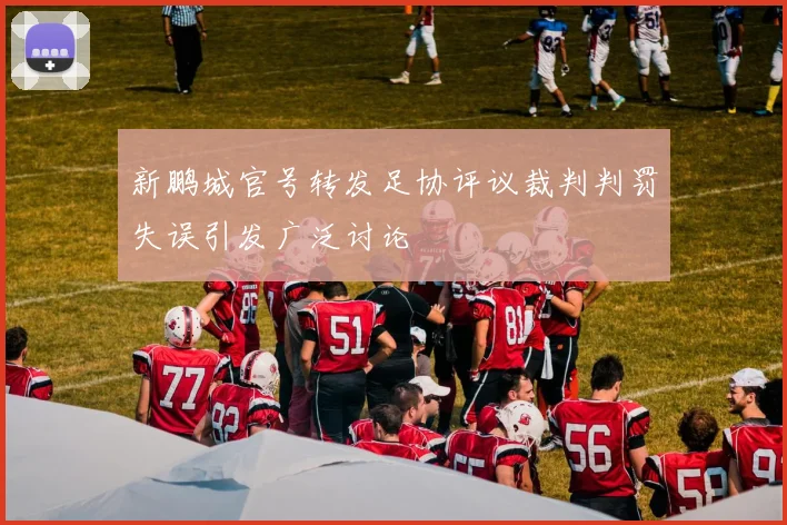 新鹏城官号转发足协评议裁判判罚失误引发广泛讨论