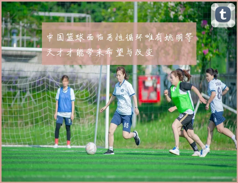 中国篮球面临恶性循环唯有姚明等天才才能带来希望与改变