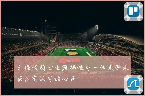 乐福谈骑士生涯牺牲与一传表现未获应有认可的心声
