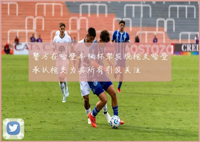 警方在哈登车辆杯架发现枪支哈登承认枪支为其所有引发关注
