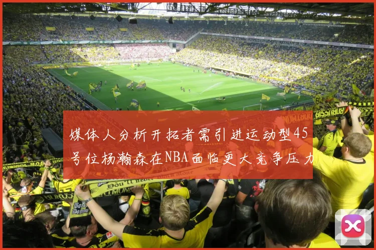 媒体人分析开拓者需引进运动型45号位杨瀚森在NBA面临更大竞争压力