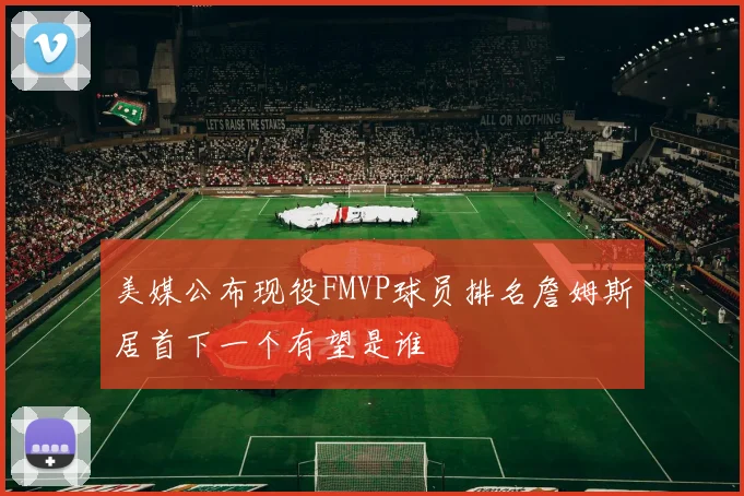 美媒公布现役FMVP球员排名詹姆斯居首下一个有望是谁
