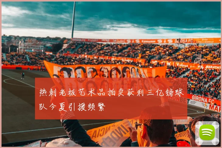 热刺老板艺术品拍卖获利三亿镑球队今夏引援频繁