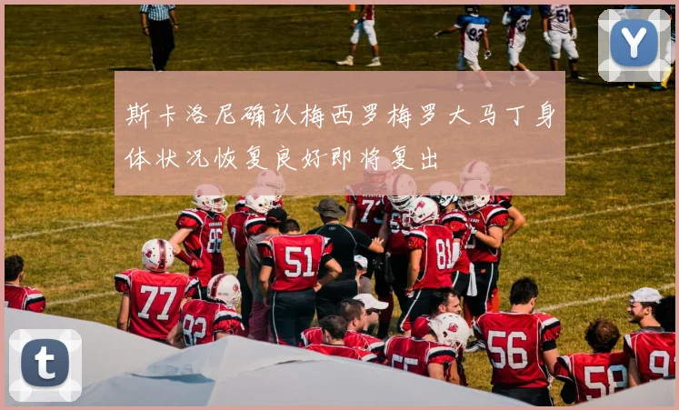 斯卡洛尼确认梅西罗梅罗大马丁身体状况恢复良好即将复出