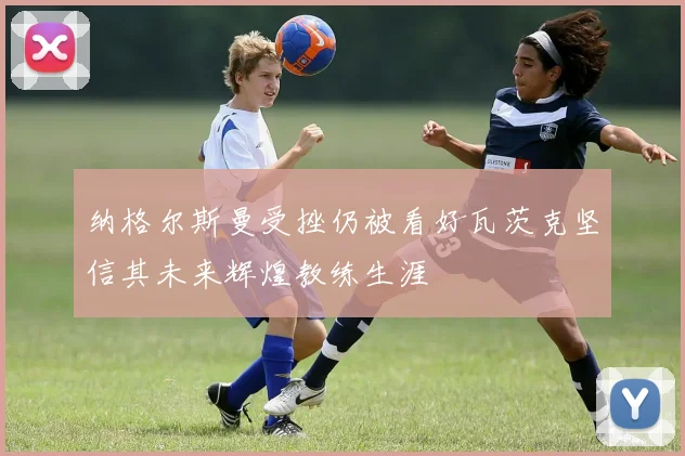纳格尔斯曼受挫仍被看好瓦茨克坚信其未来辉煌教练生涯
