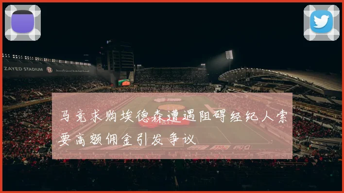 马竞求购埃德森遭遇阻碍经纪人索要高额佣金引发争议