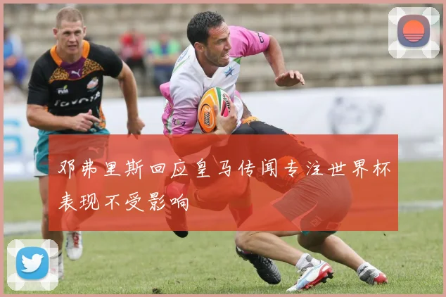 邓弗里斯回应皇马传闻专注世界杯表现不受影响