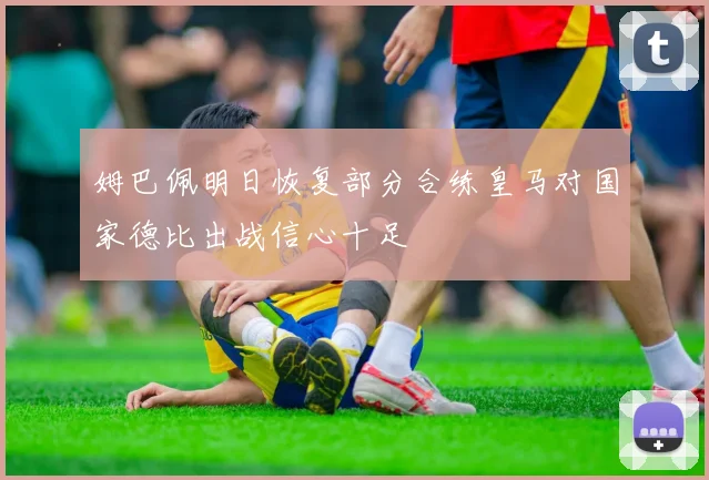 姆巴佩明日恢复部分合练皇马对国家德比出战信心十足