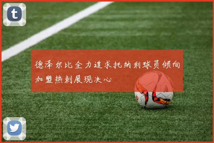 德泽尔比全力追求托纳利球员倾向加盟热刺展现决心