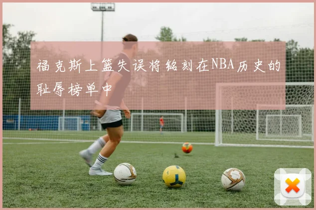 福克斯上篮失误将铭刻在NBA历史的耻辱榜单中
