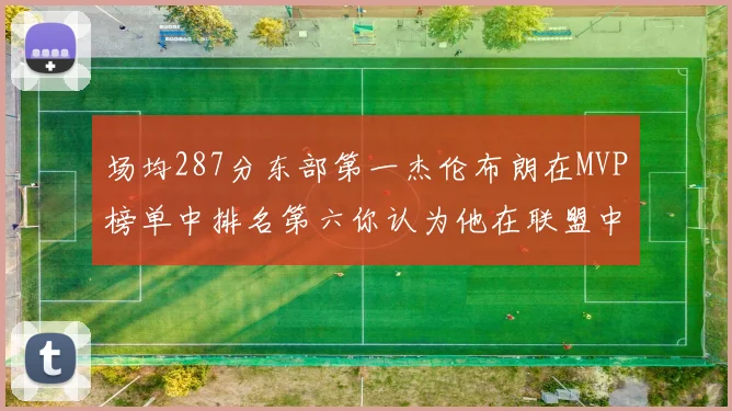 场均287分东部第一杰伦布朗在MVP榜单中排名第六你认为他在联盟中应排第几