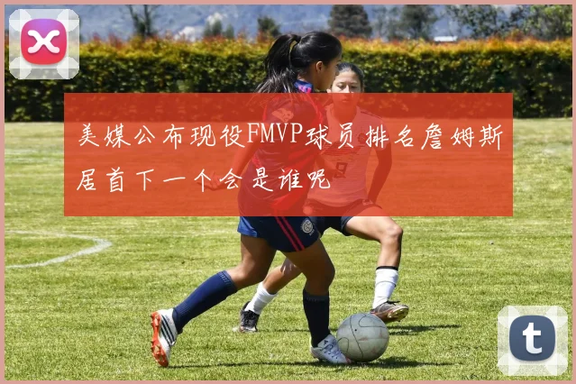 美媒公布现役FMVP球员排名詹姆斯居首下一个会是谁呢