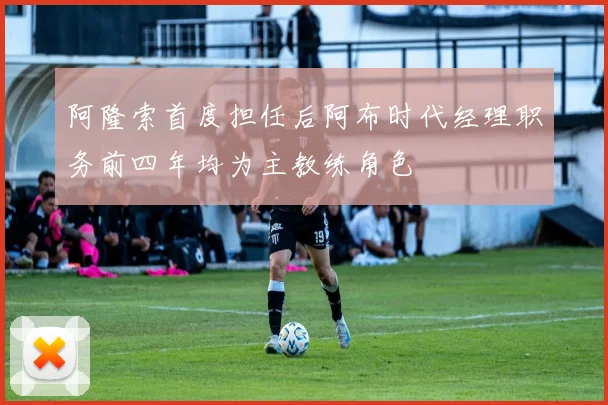 阿隆索首度担任后阿布时代经理职务前四年均为主教练角色