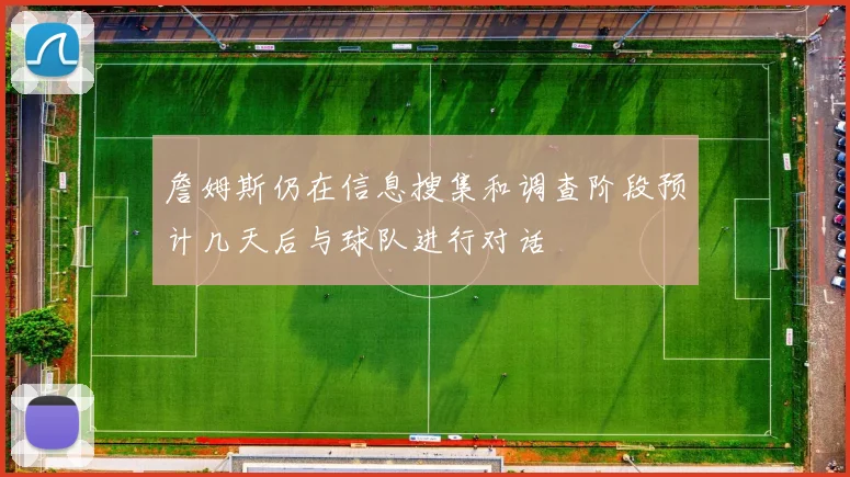 詹姆斯仍在信息搜集和调查阶段预计几天后与球队进行对话