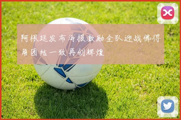 阿根廷发布海报激励全队迎战佛得角团结一致再创辉煌