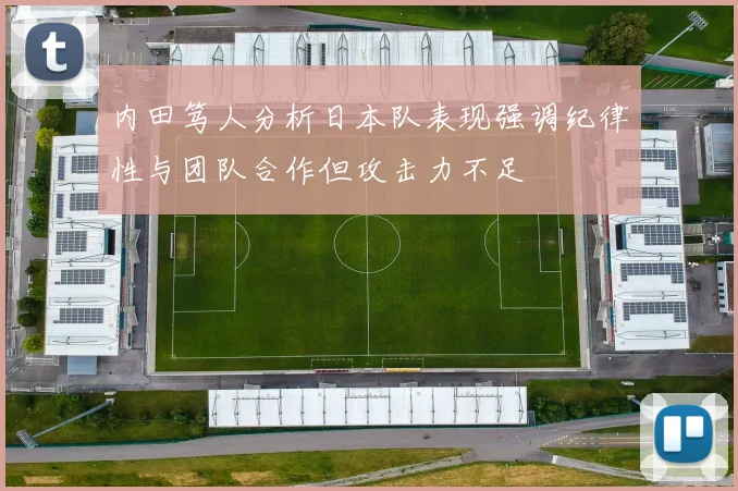 内田笃人分析日本队表现强调纪律性与团队合作但攻击力不足