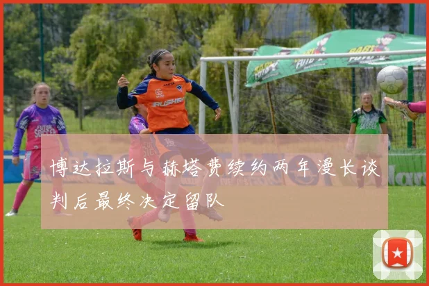 博达拉斯与赫塔费续约两年漫长谈判后最终决定留队