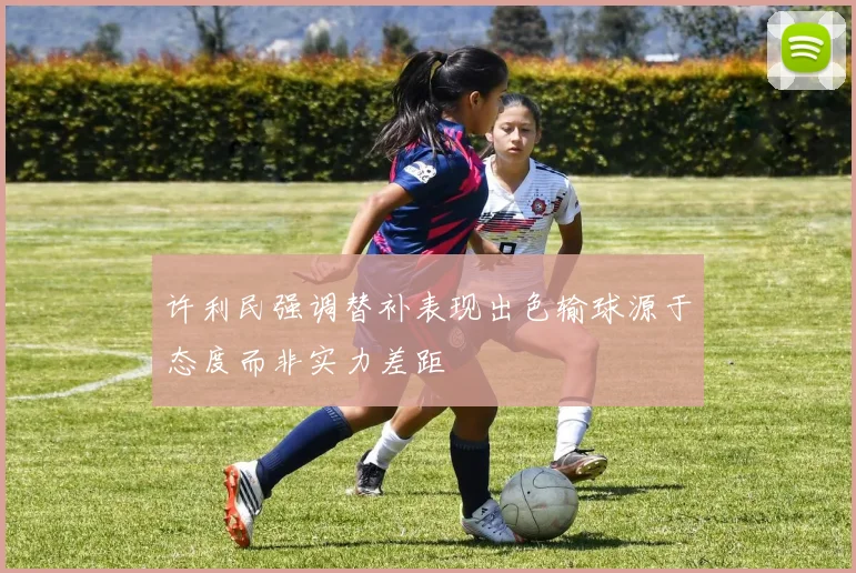 许利民强调替补表现出色输球源于态度而非实力差距