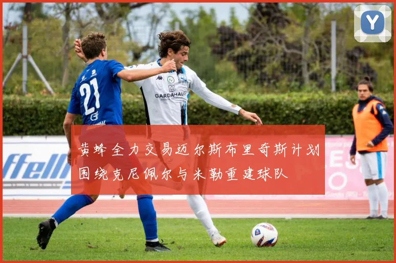 黄蜂全力交易迈尔斯布里奇斯计划围绕克尼佩尔与米勒重建球队