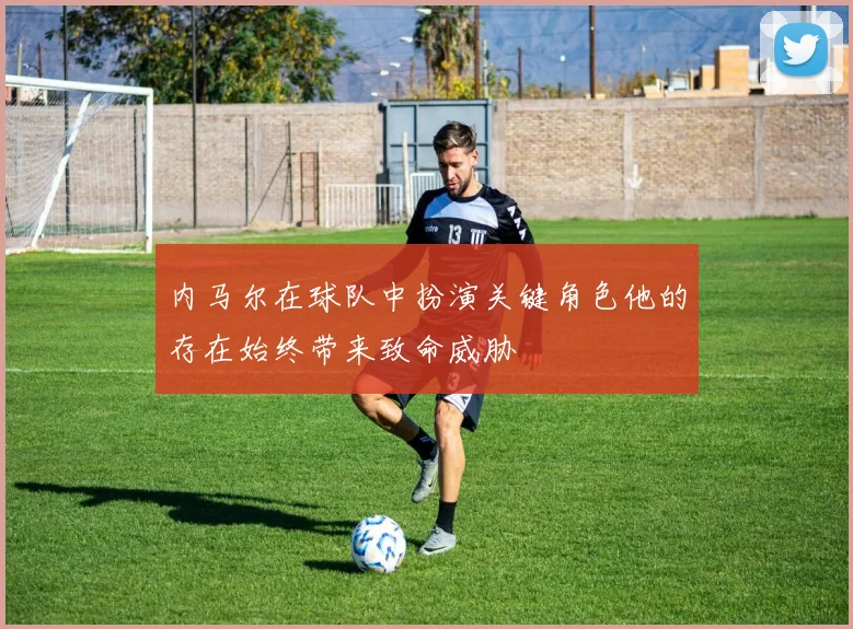 内马尔在球队中扮演关键角色他的存在始终带来致命威胁