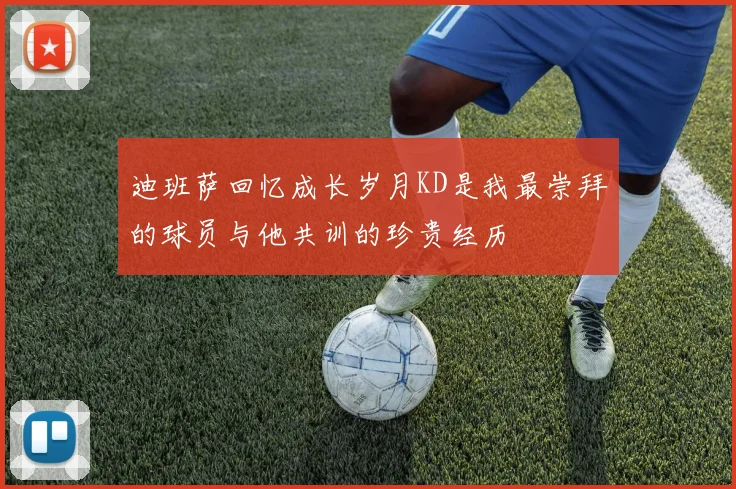 迪班萨回忆成长岁月KD是我最崇拜的球员与他共训的珍贵经历
