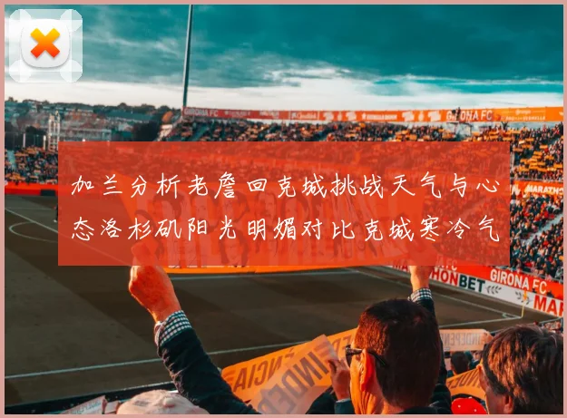 加兰分析老詹回克城挑战天气与心态洛杉矶阳光明媚对比克城寒冷气候