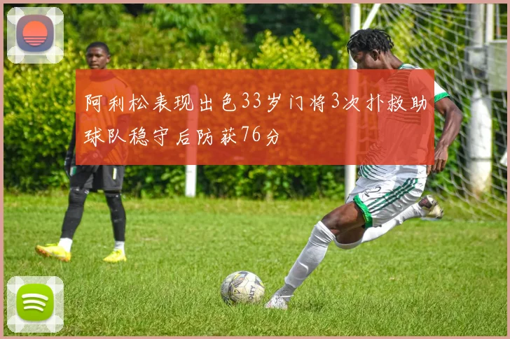 阿利松表现出色33岁门将3次扑救助球队稳守后防获76分