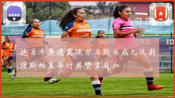 迪马济奥透露埃尔马斯或成尤文新援斯帕莱蒂对其赞赏有加