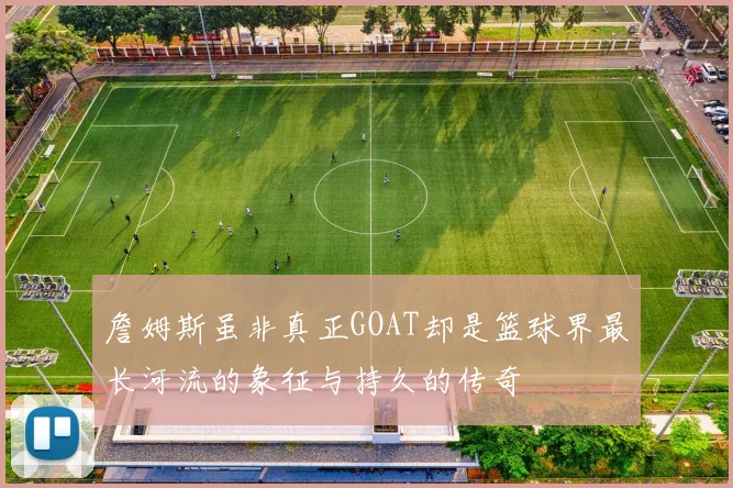 詹姆斯虽非真正GOAT却是篮球界最长河流的象征与持久的传奇