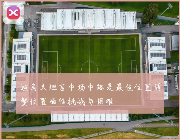 迪乌夫坦言中场中路是最佳位置调整位置面临挑战与困难